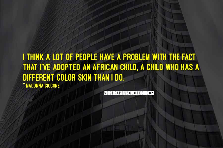 Madonna Ciccone Quotes: I think a lot of people have a problem with the fact that I've adopted an African child, a child who has a different color skin than I do.