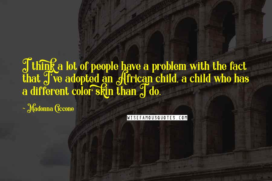 Madonna Ciccone Quotes: I think a lot of people have a problem with the fact that I've adopted an African child, a child who has a different color skin than I do.