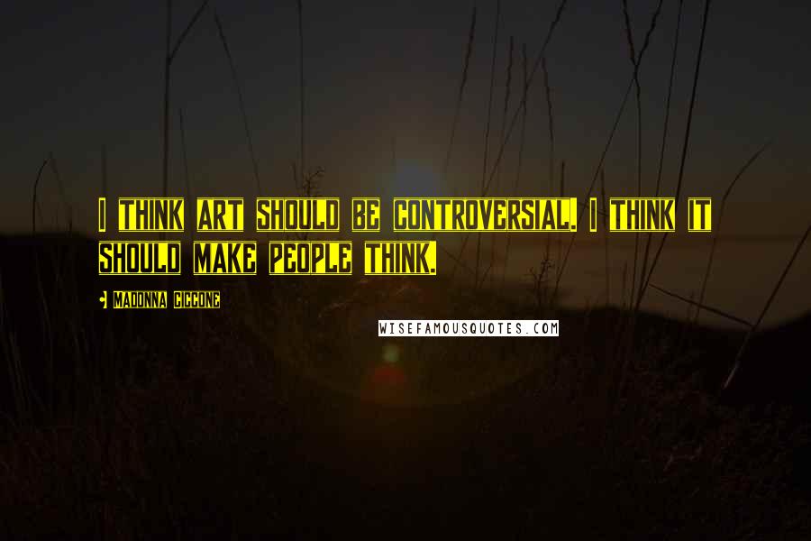 Madonna Ciccone Quotes: I think art should be controversial. I think it should make people think.