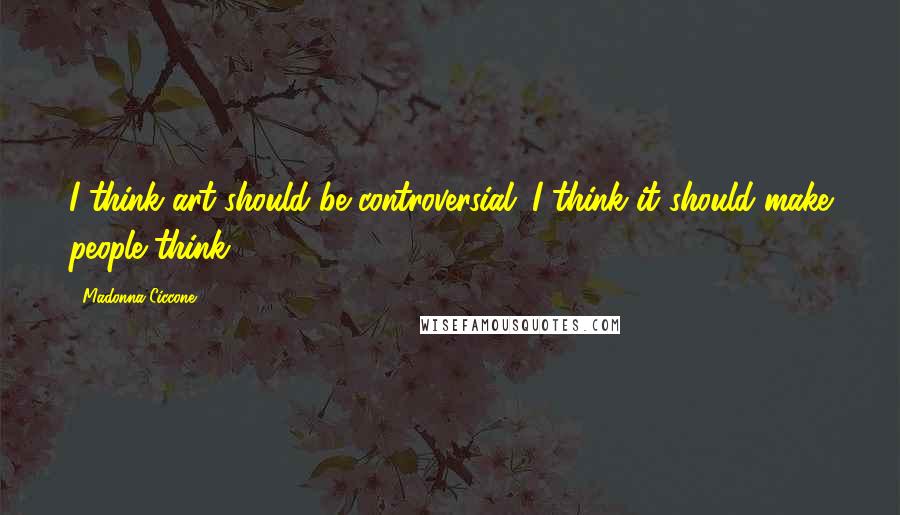 Madonna Ciccone Quotes: I think art should be controversial. I think it should make people think.