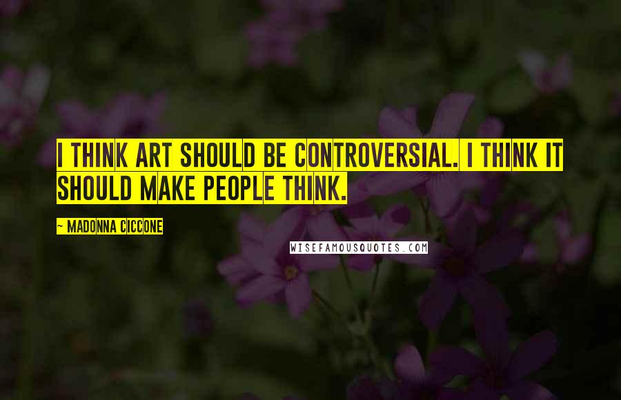 Madonna Ciccone Quotes: I think art should be controversial. I think it should make people think.