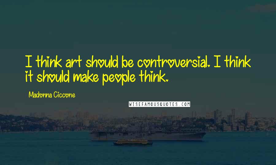 Madonna Ciccone Quotes: I think art should be controversial. I think it should make people think.