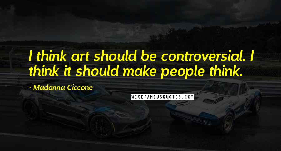 Madonna Ciccone Quotes: I think art should be controversial. I think it should make people think.