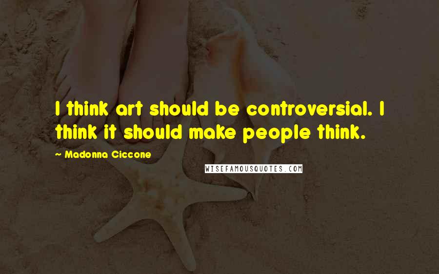 Madonna Ciccone Quotes: I think art should be controversial. I think it should make people think.