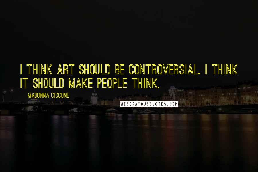 Madonna Ciccone Quotes: I think art should be controversial. I think it should make people think.