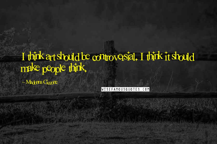 Madonna Ciccone Quotes: I think art should be controversial. I think it should make people think.