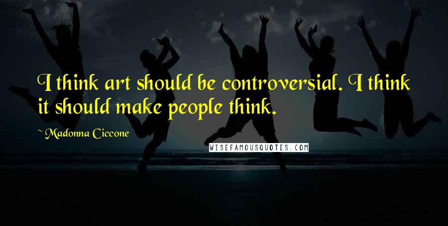 Madonna Ciccone Quotes: I think art should be controversial. I think it should make people think.