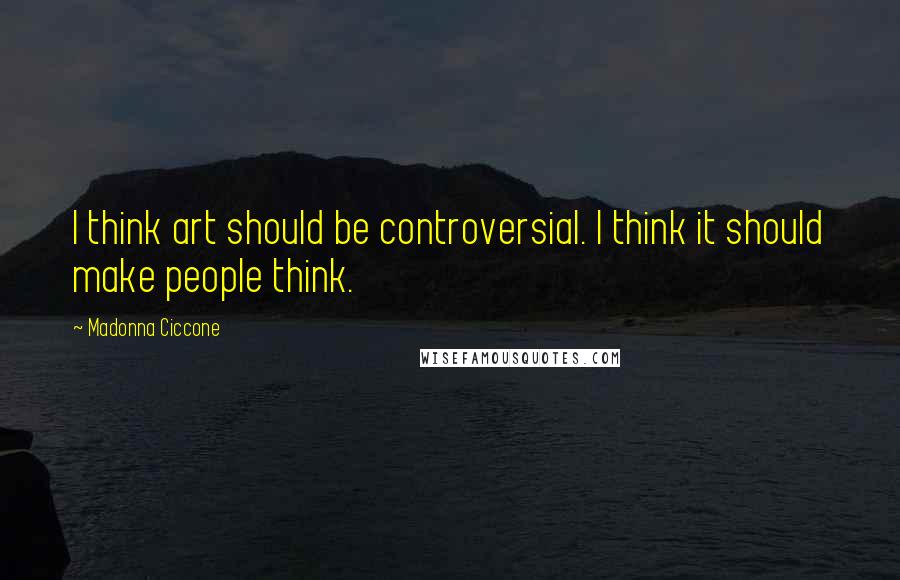 Madonna Ciccone Quotes: I think art should be controversial. I think it should make people think.