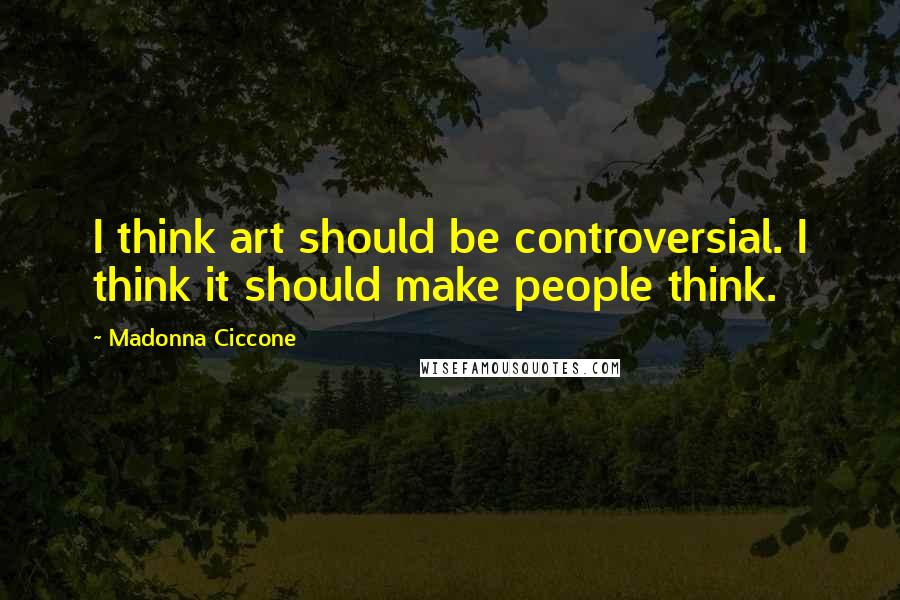 Madonna Ciccone Quotes: I think art should be controversial. I think it should make people think.