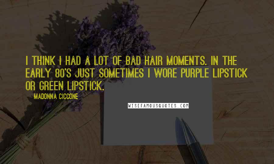 Madonna Ciccone Quotes: I think I had a lot of bad hair moments. In the early 80's just sometimes I wore purple lipstick or green lipstick.