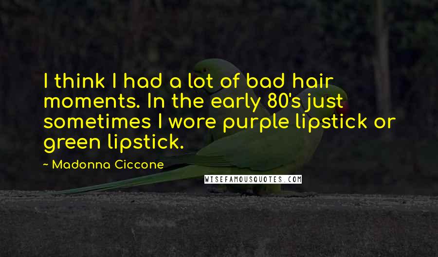 Madonna Ciccone Quotes: I think I had a lot of bad hair moments. In the early 80's just sometimes I wore purple lipstick or green lipstick.