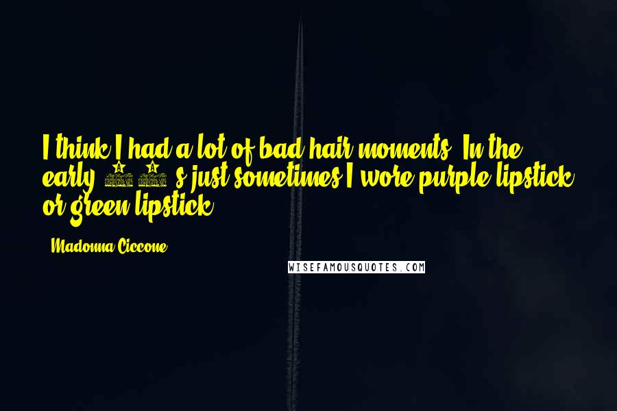 Madonna Ciccone Quotes: I think I had a lot of bad hair moments. In the early 80's just sometimes I wore purple lipstick or green lipstick.