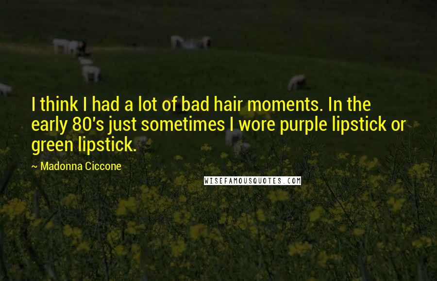 Madonna Ciccone Quotes: I think I had a lot of bad hair moments. In the early 80's just sometimes I wore purple lipstick or green lipstick.