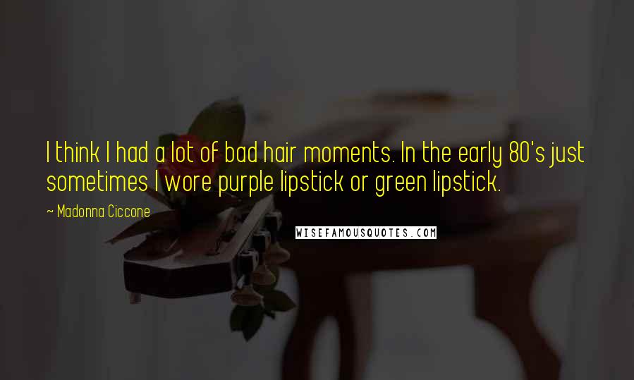 Madonna Ciccone Quotes: I think I had a lot of bad hair moments. In the early 80's just sometimes I wore purple lipstick or green lipstick.