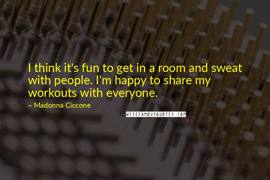 Madonna Ciccone Quotes: I think it's fun to get in a room and sweat with people. I'm happy to share my workouts with everyone.