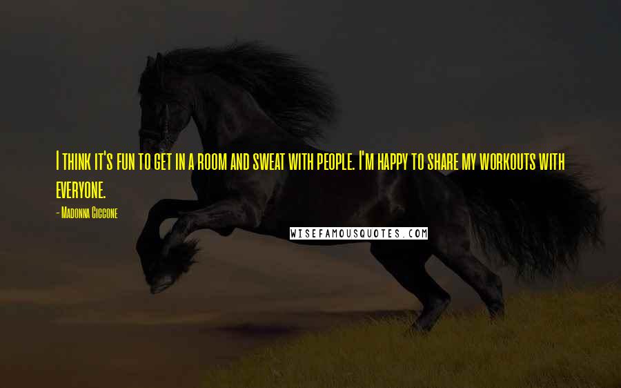 Madonna Ciccone Quotes: I think it's fun to get in a room and sweat with people. I'm happy to share my workouts with everyone.