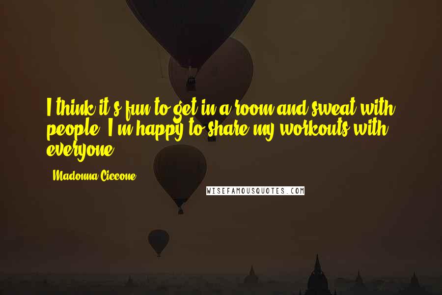 Madonna Ciccone Quotes: I think it's fun to get in a room and sweat with people. I'm happy to share my workouts with everyone.