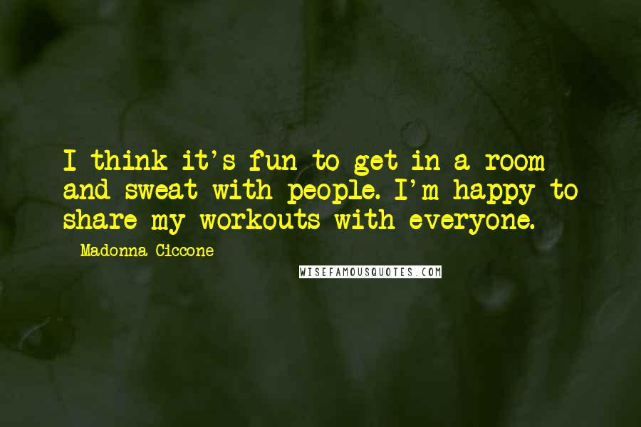 Madonna Ciccone Quotes: I think it's fun to get in a room and sweat with people. I'm happy to share my workouts with everyone.