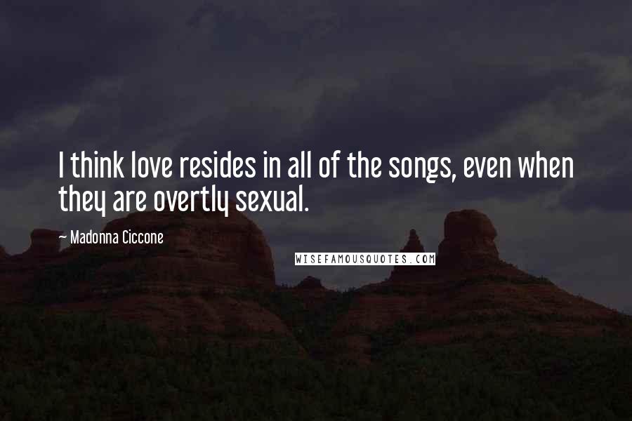 Madonna Ciccone Quotes: I think love resides in all of the songs, even when they are overtly sexual.