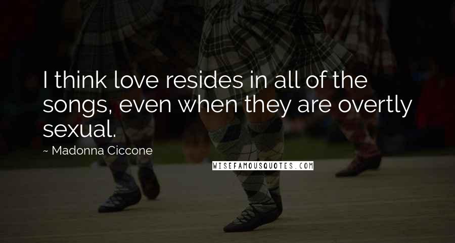 Madonna Ciccone Quotes: I think love resides in all of the songs, even when they are overtly sexual.