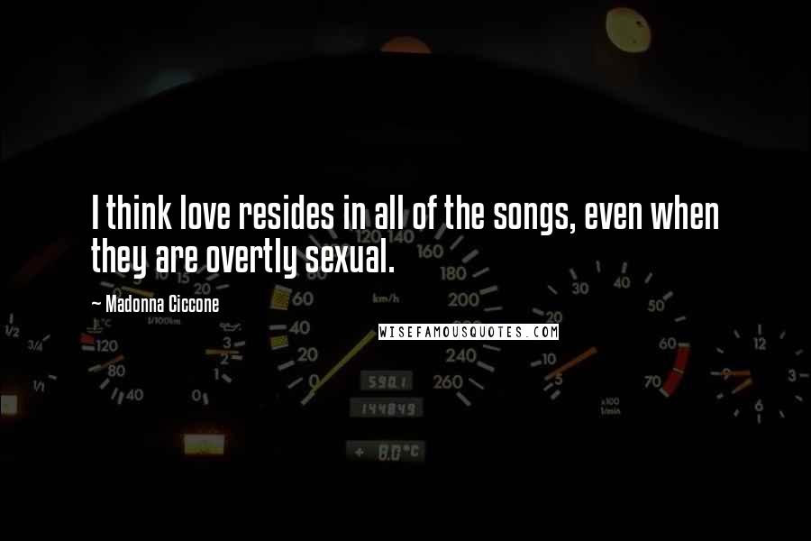 Madonna Ciccone Quotes: I think love resides in all of the songs, even when they are overtly sexual.