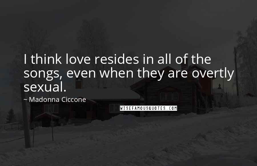 Madonna Ciccone Quotes: I think love resides in all of the songs, even when they are overtly sexual.