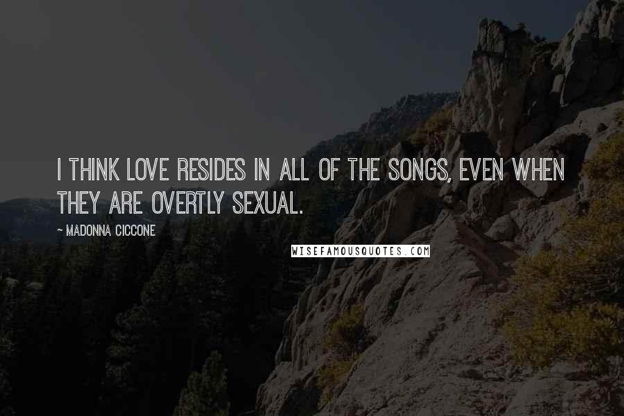 Madonna Ciccone Quotes: I think love resides in all of the songs, even when they are overtly sexual.