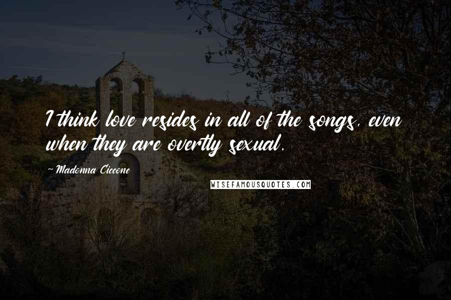 Madonna Ciccone Quotes: I think love resides in all of the songs, even when they are overtly sexual.