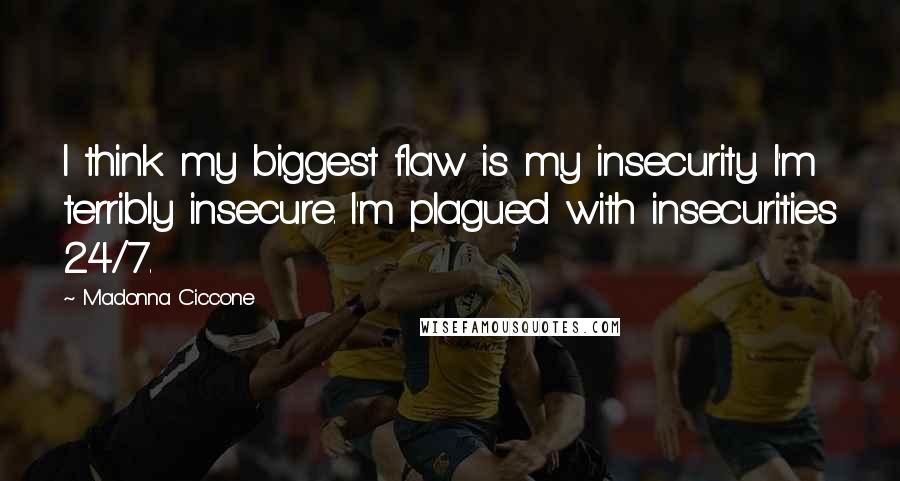 Madonna Ciccone Quotes: I think my biggest flaw is my insecurity. I'm terribly insecure. I'm plagued with insecurities 24/7.