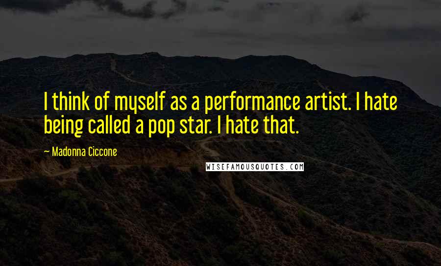 Madonna Ciccone Quotes: I think of myself as a performance artist. I hate being called a pop star. I hate that.