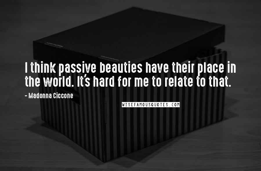 Madonna Ciccone Quotes: I think passive beauties have their place in the world. It's hard for me to relate to that.