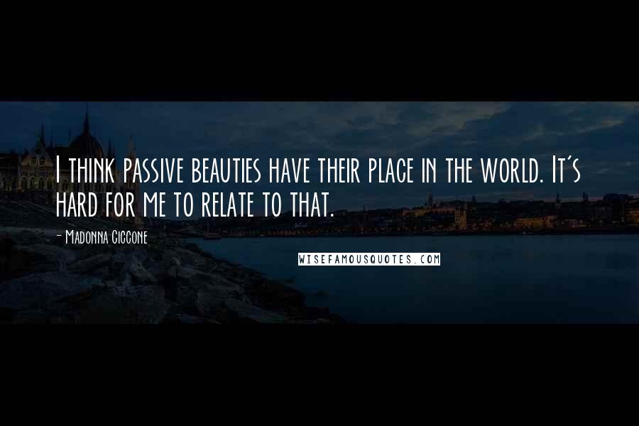 Madonna Ciccone Quotes: I think passive beauties have their place in the world. It's hard for me to relate to that.