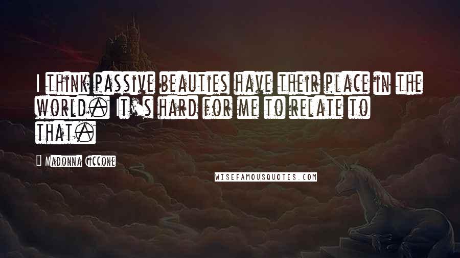 Madonna Ciccone Quotes: I think passive beauties have their place in the world. It's hard for me to relate to that.