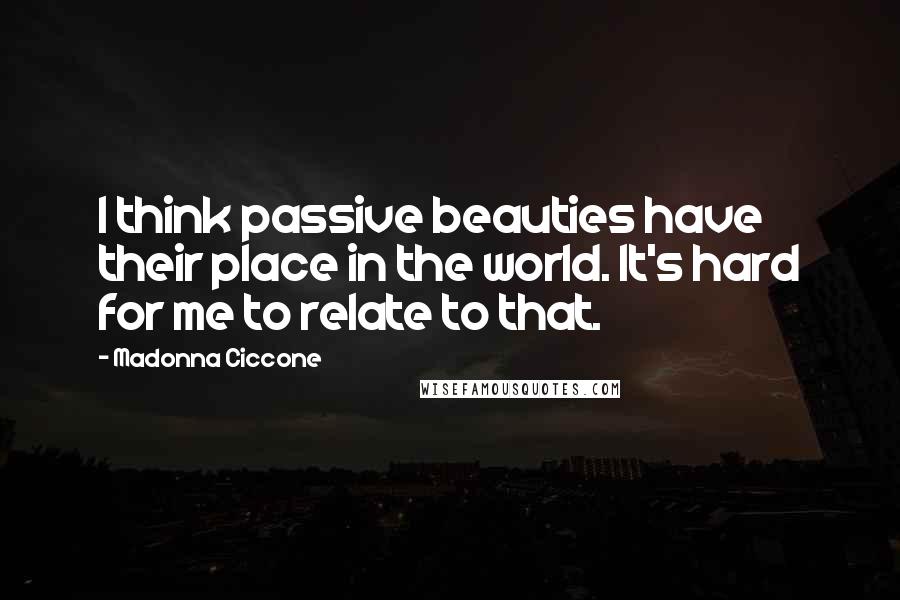 Madonna Ciccone Quotes: I think passive beauties have their place in the world. It's hard for me to relate to that.