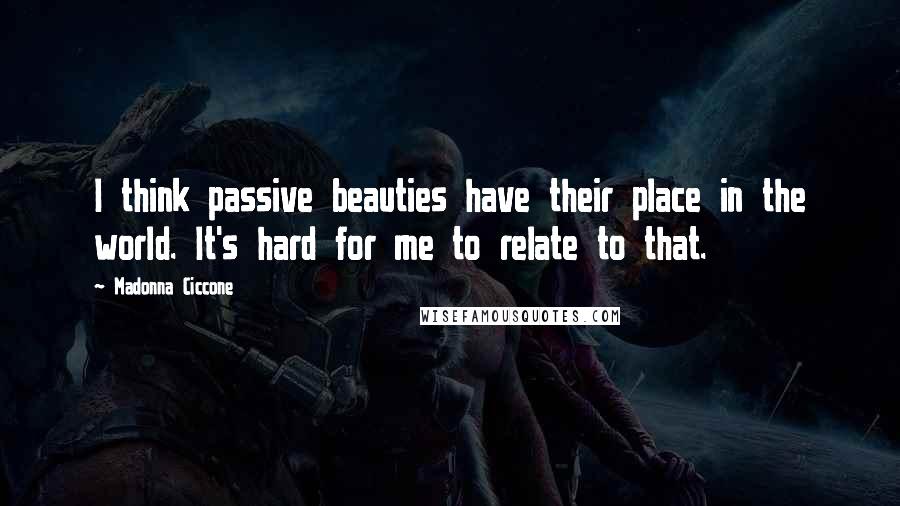 Madonna Ciccone Quotes: I think passive beauties have their place in the world. It's hard for me to relate to that.