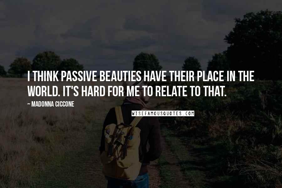 Madonna Ciccone Quotes: I think passive beauties have their place in the world. It's hard for me to relate to that.