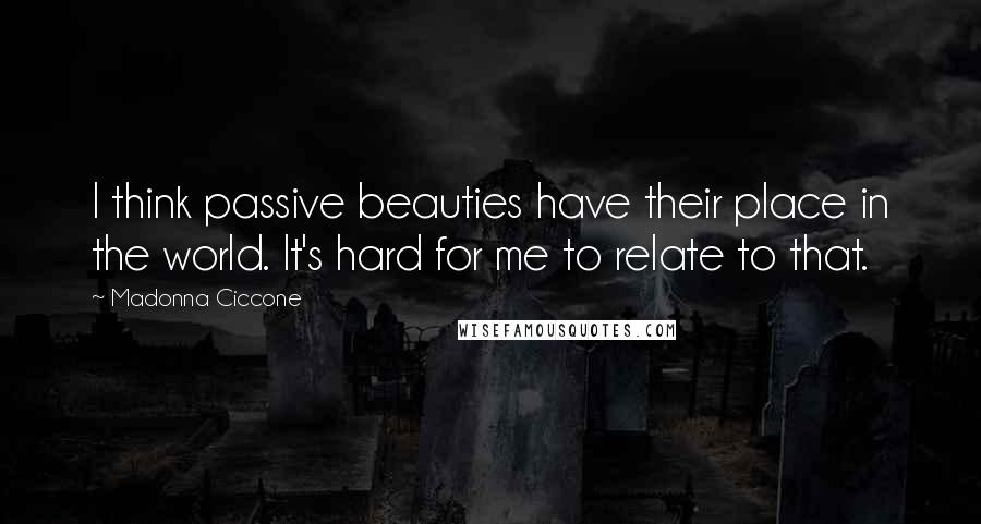 Madonna Ciccone Quotes: I think passive beauties have their place in the world. It's hard for me to relate to that.