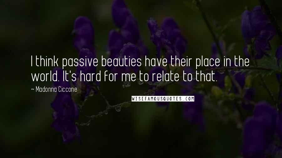 Madonna Ciccone Quotes: I think passive beauties have their place in the world. It's hard for me to relate to that.