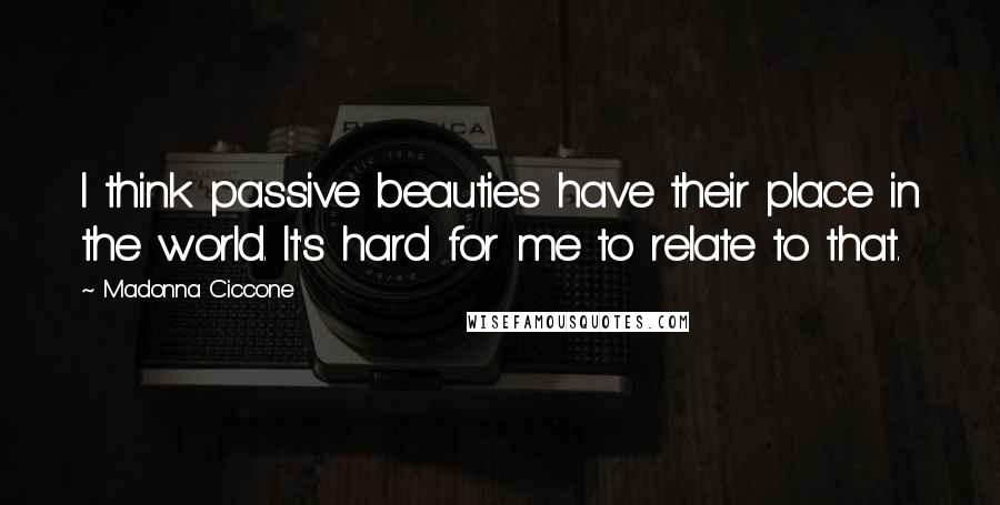 Madonna Ciccone Quotes: I think passive beauties have their place in the world. It's hard for me to relate to that.