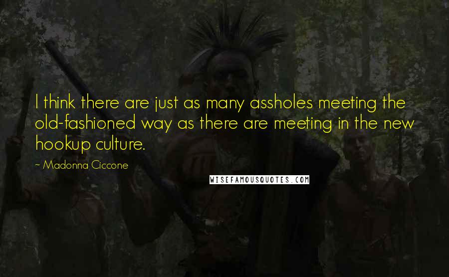 Madonna Ciccone Quotes: I think there are just as many assholes meeting the old-fashioned way as there are meeting in the new hookup culture.