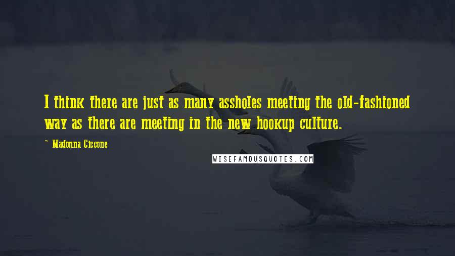 Madonna Ciccone Quotes: I think there are just as many assholes meeting the old-fashioned way as there are meeting in the new hookup culture.