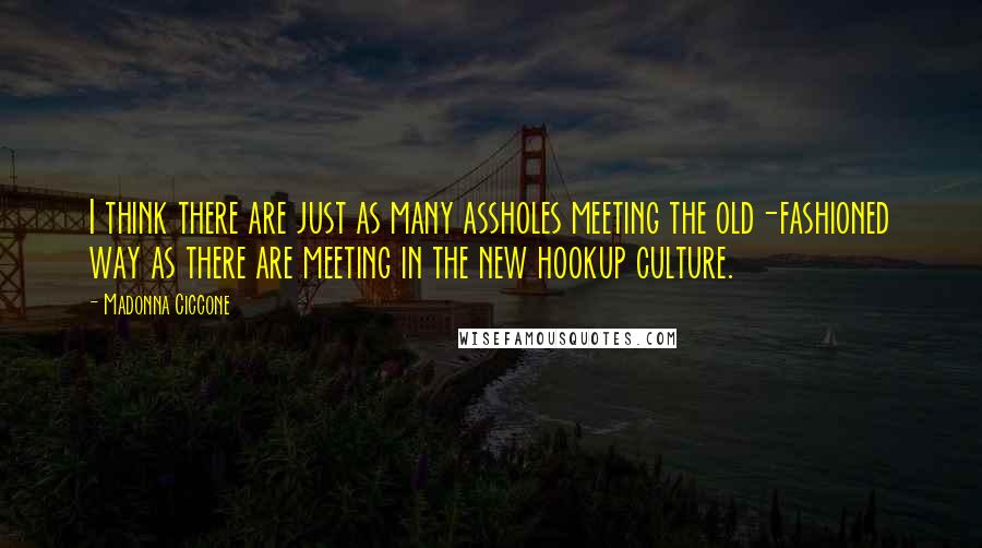 Madonna Ciccone Quotes: I think there are just as many assholes meeting the old-fashioned way as there are meeting in the new hookup culture.