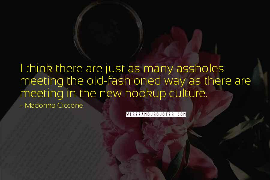 Madonna Ciccone Quotes: I think there are just as many assholes meeting the old-fashioned way as there are meeting in the new hookup culture.