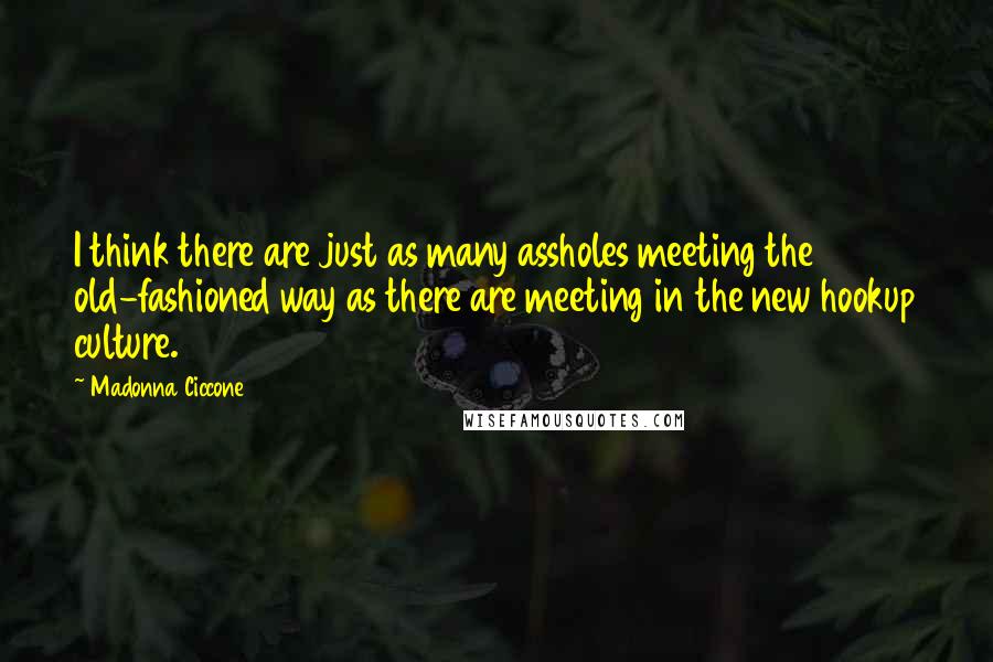 Madonna Ciccone Quotes: I think there are just as many assholes meeting the old-fashioned way as there are meeting in the new hookup culture.