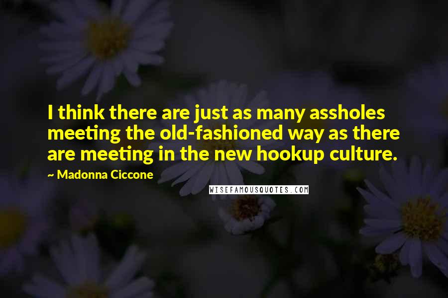 Madonna Ciccone Quotes: I think there are just as many assholes meeting the old-fashioned way as there are meeting in the new hookup culture.