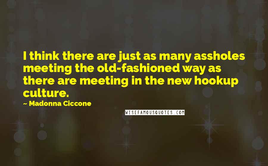 Madonna Ciccone Quotes: I think there are just as many assholes meeting the old-fashioned way as there are meeting in the new hookup culture.