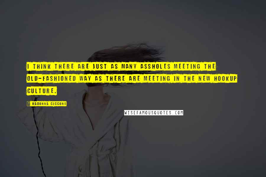 Madonna Ciccone Quotes: I think there are just as many assholes meeting the old-fashioned way as there are meeting in the new hookup culture.