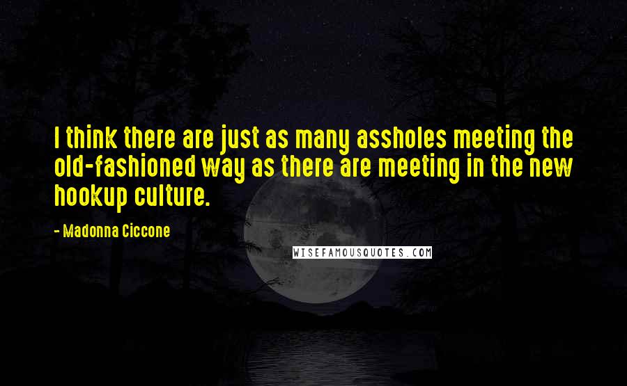 Madonna Ciccone Quotes: I think there are just as many assholes meeting the old-fashioned way as there are meeting in the new hookup culture.