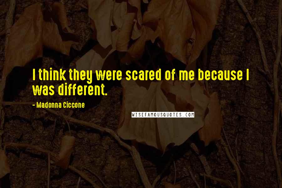 Madonna Ciccone Quotes: I think they were scared of me because I was different.