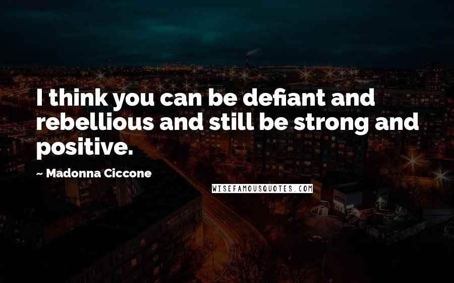 Madonna Ciccone Quotes: I think you can be defiant and rebellious and still be strong and positive.